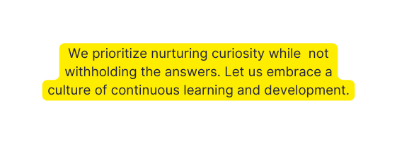 We prioritize nurturing curiosity while not withholding the answers Let us embrace a culture of continuous learning and development